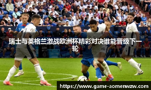 瑞士与英格兰激战欧洲杯精彩对决谁能晋级下一轮