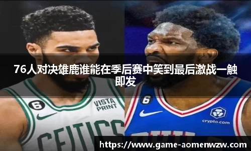 76人对决雄鹿谁能在季后赛中笑到最后激战一触即发