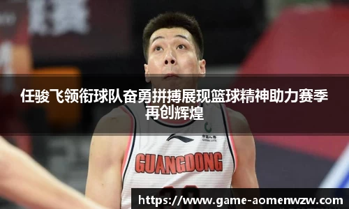 任骏飞领衔球队奋勇拼搏展现篮球精神助力赛季再创辉煌