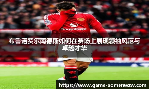 布鲁诺费尔南德斯如何在赛场上展现领袖风范与卓越才华