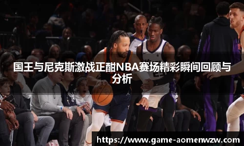 国王与尼克斯激战正酣NBA赛场精彩瞬间回顾与分析