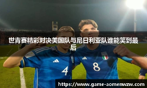 世青赛精彩对决美国队与尼日利亚队谁能笑到最后