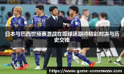 日本与巴西世预赛激战在即球迷期待精彩对决与历史交锋