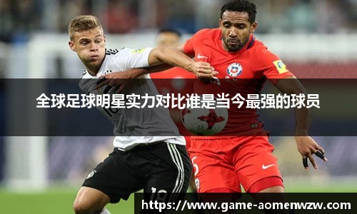 全球足球明星实力对比谁是当今最强的球员