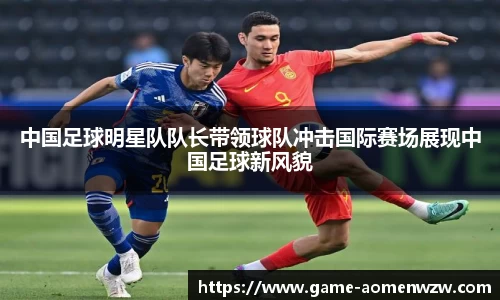 中国足球明星队队长带领球队冲击国际赛场展现中国足球新风貌