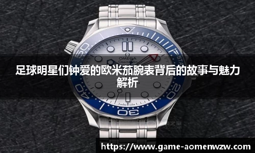 足球明星们钟爱的欧米茄腕表背后的故事与魅力解析