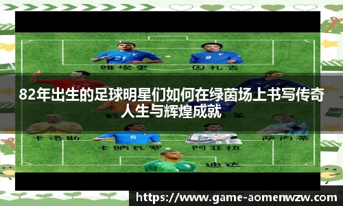 82年出生的足球明星们如何在绿茵场上书写传奇人生与辉煌成就